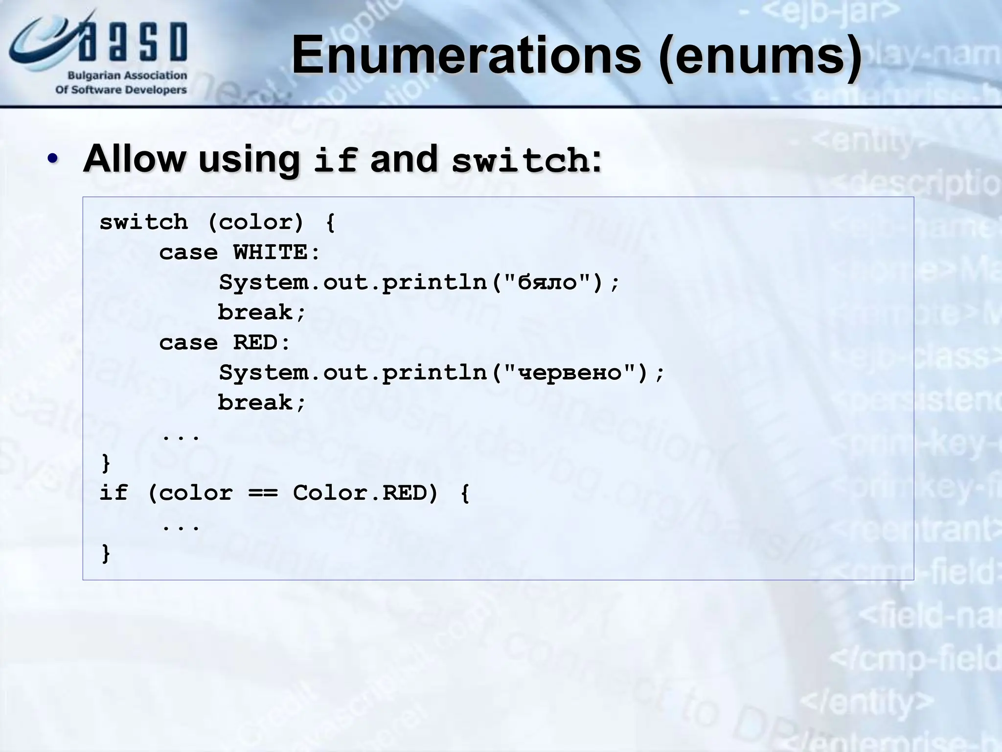 Enumerations (enums) • Allow using if and switch: switch (color) { case WHITE: System.out.println("бяло"); break; case RED: System.out.println("червено"); break; ... } if (color == Color.RED) { ... } 