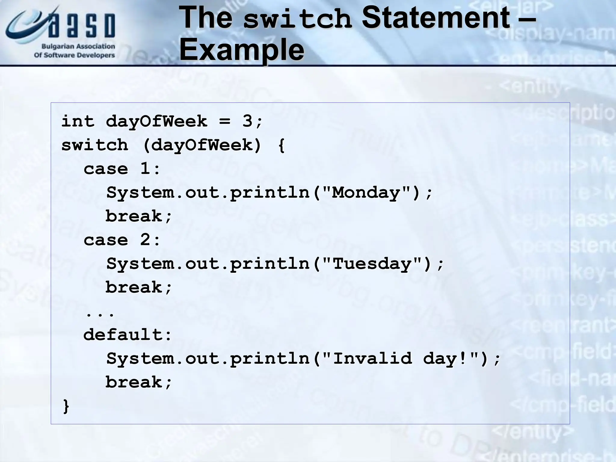 The switch Statement – Example int dayOfWeek = 3; switch (dayOfWeek) { case 1: System.out.println("Monday"); break; case 2: System.out.println("Tuesday"); break; ... default: System.out.println("Invalid day!"); break; } 
