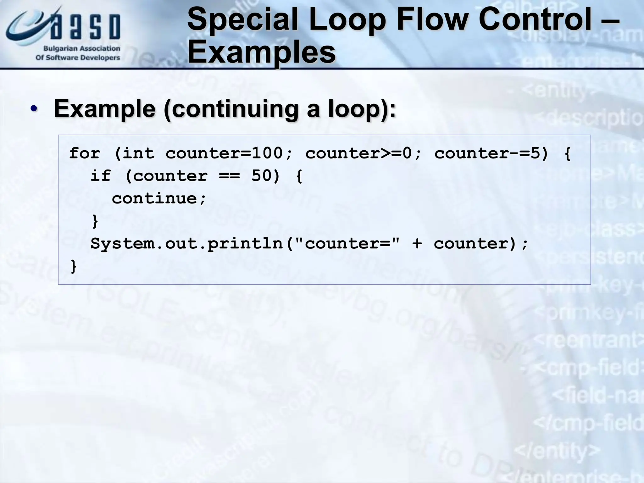 Special Loop Flow Control – Examples • Example (continuing a loop): for (int counter=100; counter>=0; counter-=5) { if (counter == 50) { continue; } System.out.println("counter=" + counter); } 