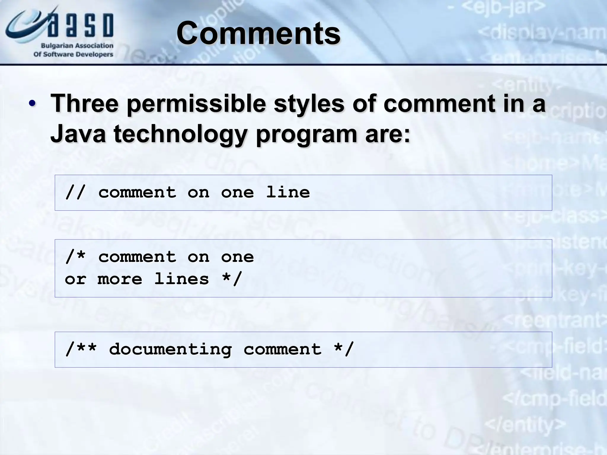 Comments • Three permissible styles of comment in a Java technology program are: // comment on one line /* comment on one or more lines */ /** documenting comment */ 