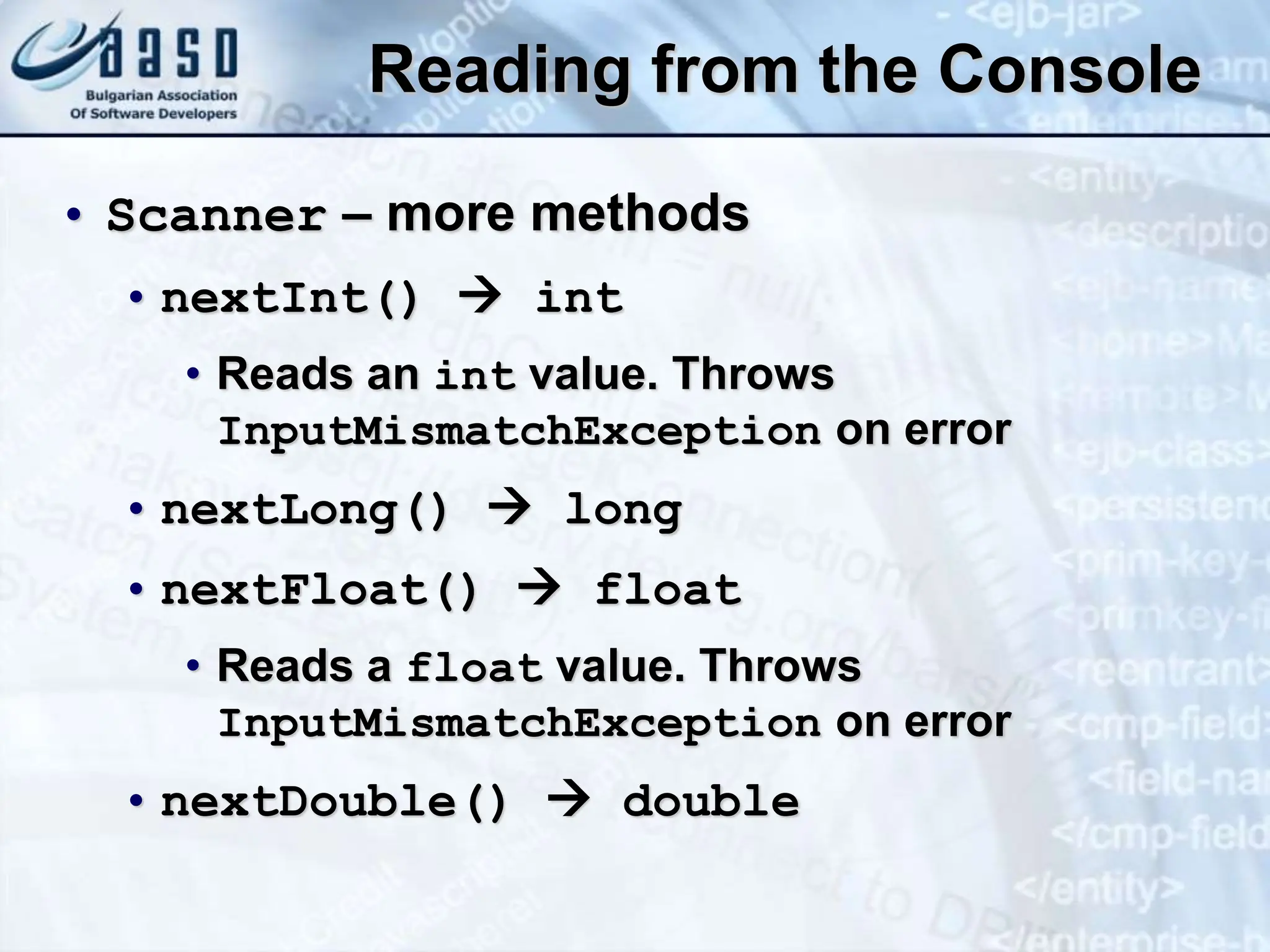 Reading from the Console • Scanner – more methods • nextInt()  int • Reads an int value. Throws InputMismatchException on error • nextLong()  long • nextFloat()  float • Reads a float value. Throws InputMismatchException on error • nextDouble()  double 