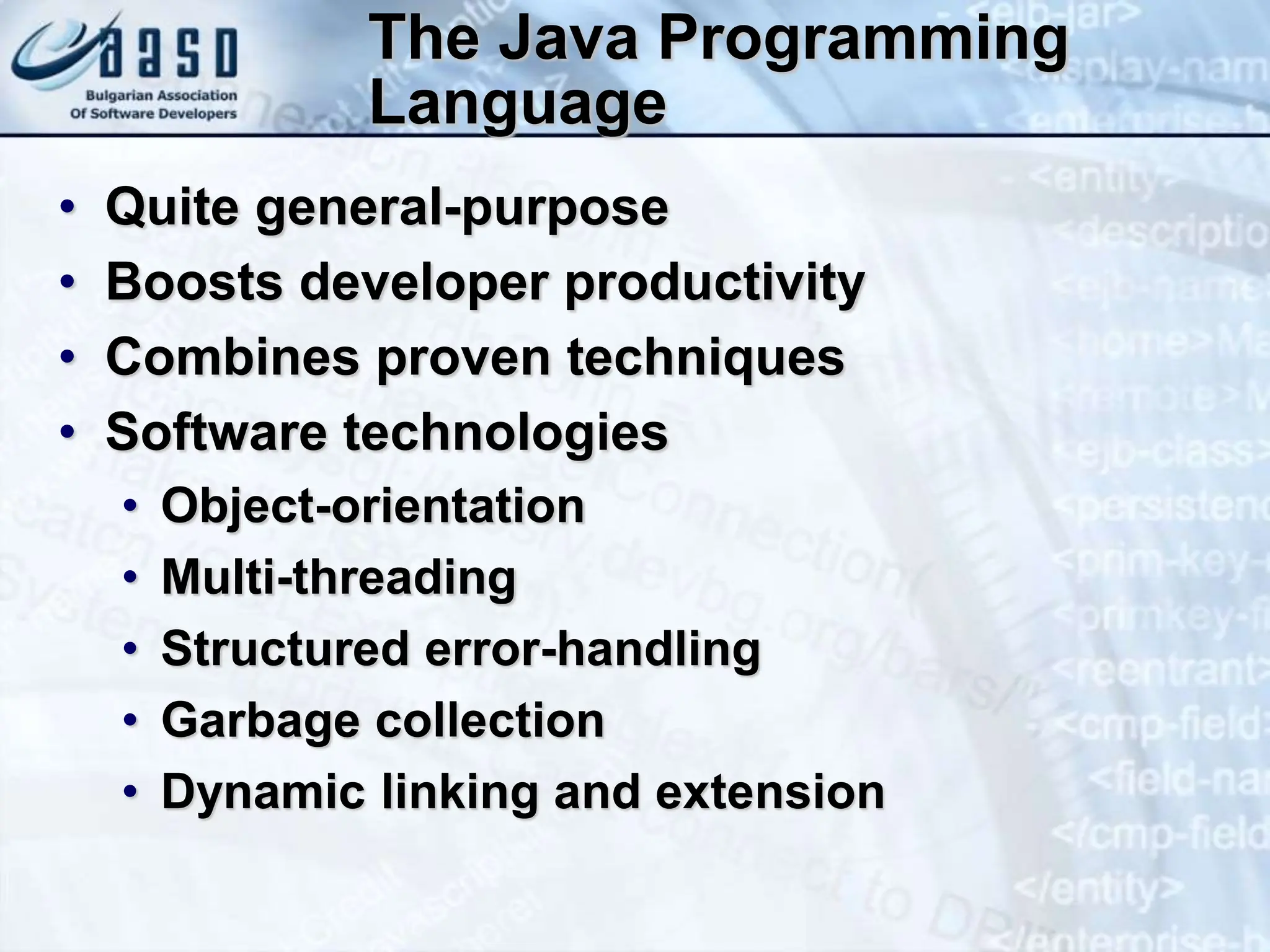 The Java Programming Language • Quite general-purpose • Boosts developer productivity • Combines proven techniques • Software technologies • Object-orientation • Multi-threading • Structured error-handling • Garbage collection • Dynamic linking and extension 
