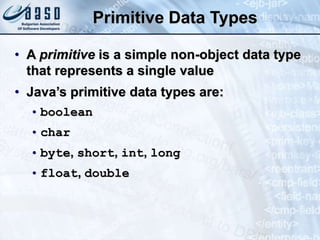 Primitive Data Types
• A primitive is a simple non-object data type
that represents a single value
• Java’s primitive data types are:
• boolean
• char
• byte, short, int, long
• float, double
 