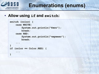 Enumerations (enums)
• Allow using if and switch:
switch (color) {
case WHITE:
System.out.println("бяло");
break;
case RED:
System.out.println("червено");
break;
...
}
if (color == Color.RED) {
...
}
 
