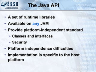 The Java API
• A set of runtime libraries
• Available on any JVM
• Provide platform-independent standard
• Classes and interfaces
• Security
• Platform independence difficulties
• Implementation is specific to the host
platform
 