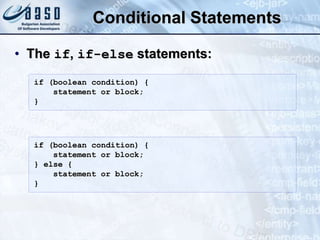 Conditional Statements
• The if, if-else statements:
if (boolean condition) {
statement or block;
}
if (boolean condition) {
statement or block;
} else {
statement or block;
}
 