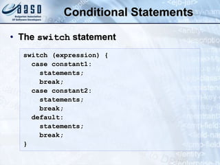 Conditional Statements
• The switch statement
switch (expression) {
case constant1:
statements;
break;
case constant2:
statements;
break;
default:
statements;
break;
}
 