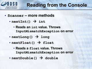 Reading from the Console
• Scanner – more methods
• nextInt()  int
• Reads an int value. Throws
InputMismatchException on error
• nextLong()  long
• nextFloat()  float
• Reads a float value. Throws
InputMismatchException on error
• nextDouble()  double
 