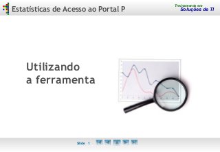 Slide 1
Estatísticas de Acesso ao Portal P
Treinamento em
Soluções de TI
Utilizando
a ferramenta
 