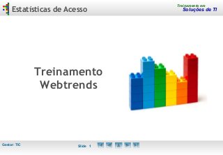 Gestor: TIC Slide 1
Estatísticas de Acesso
Treinamento em
Soluções de TI
Treinamento
Webtrends
 