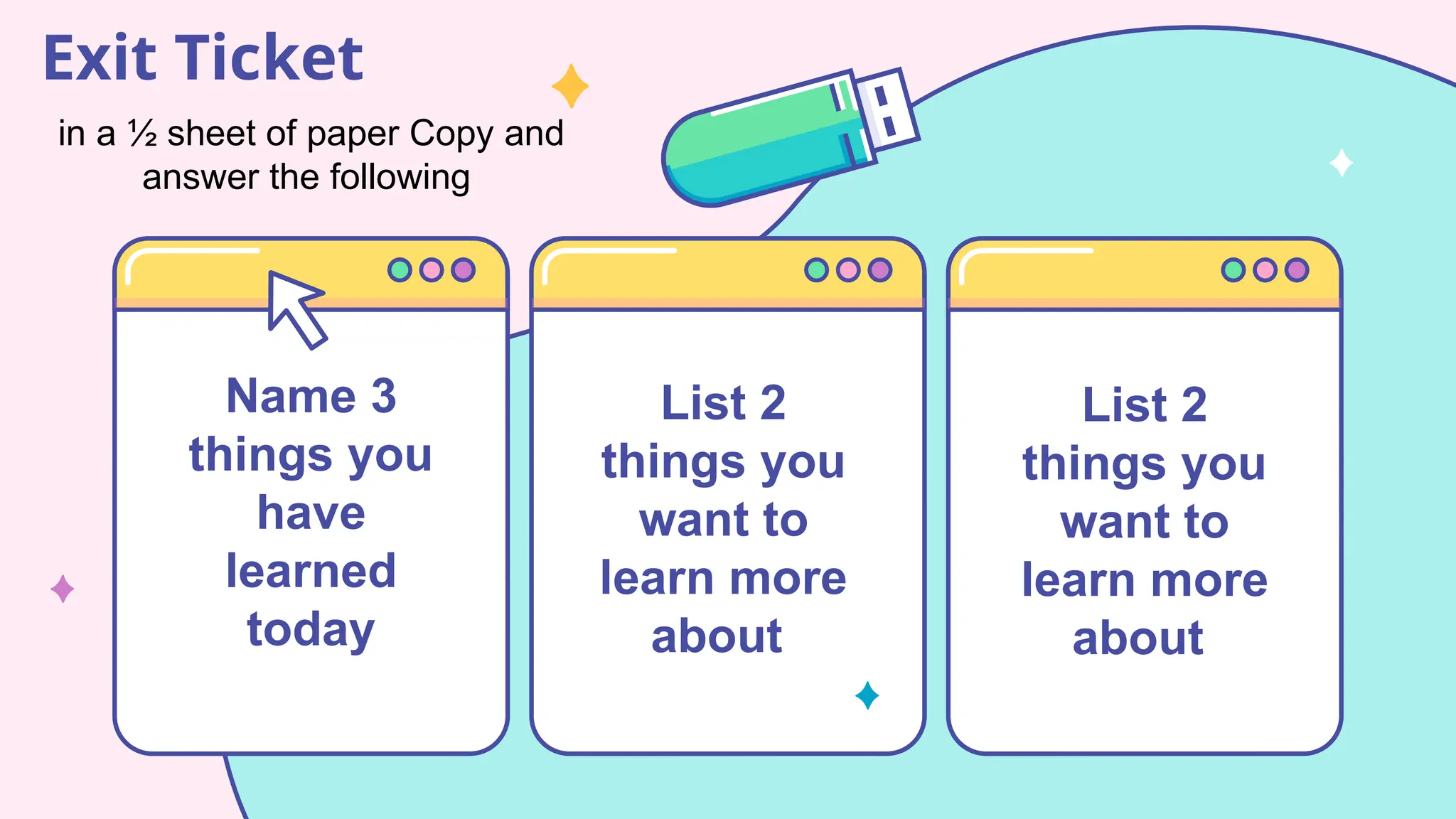 Exit Ticket
Name 3
things you
have
learned
today
in a ½ sheet of paper Copy and
answer the following
List 2
things you
want to
learn more
about
List 2
things you
want to
learn more
about
 