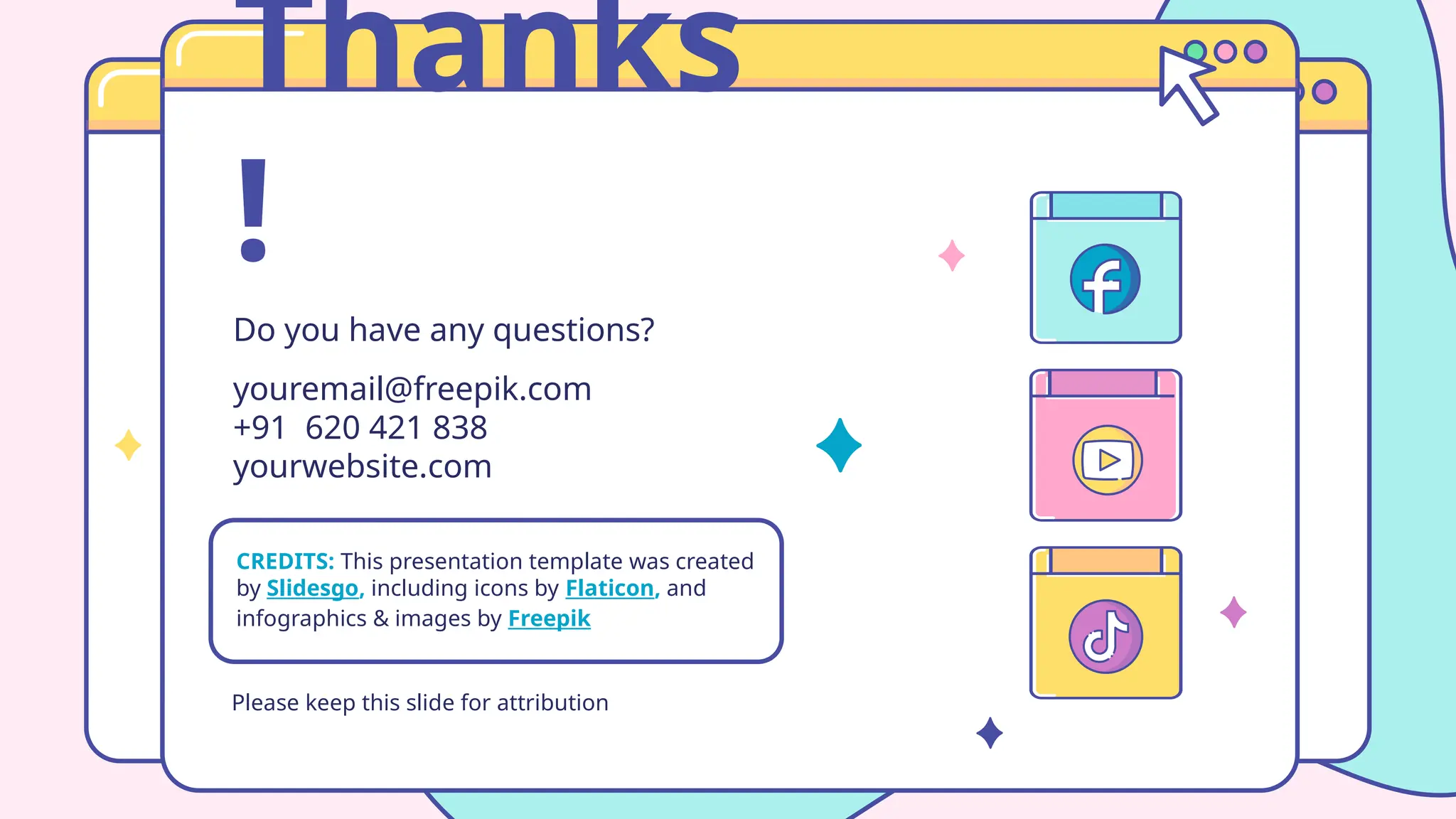 CREDITS: This presentation template was created
by Slidesgo, including icons by Flaticon, and
infographics & images by Freepik
Thanks
!
Do you have any questions?
youremail@freepik.com
+91 620 421 838
yourwebsite.com
Please keep this slide for attribution
 