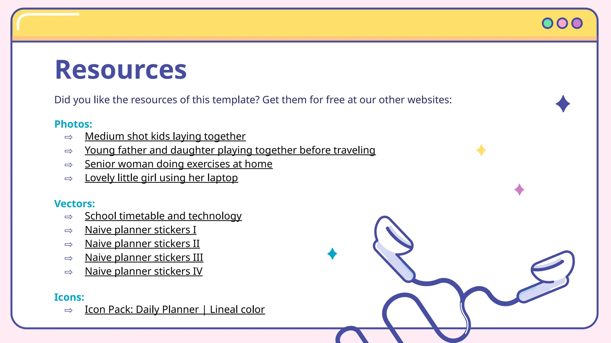 Resources
Did you like the resources of this template? Get them for free at our other websites:
Photos:
⇨ Medium shot kids laying together
⇨ Young father and daughter playing together before traveling
⇨ Senior woman doing exercises at home
⇨ Lovely little girl using her laptop
Vectors:
⇨ School timetable and technology
⇨ Naive planner stickers I
⇨ Naive planner stickers II
⇨ Naive planner stickers III
⇨ Naive planner stickers IV
Icons:
⇨ Icon Pack: Daily Planner | Lineal color
 