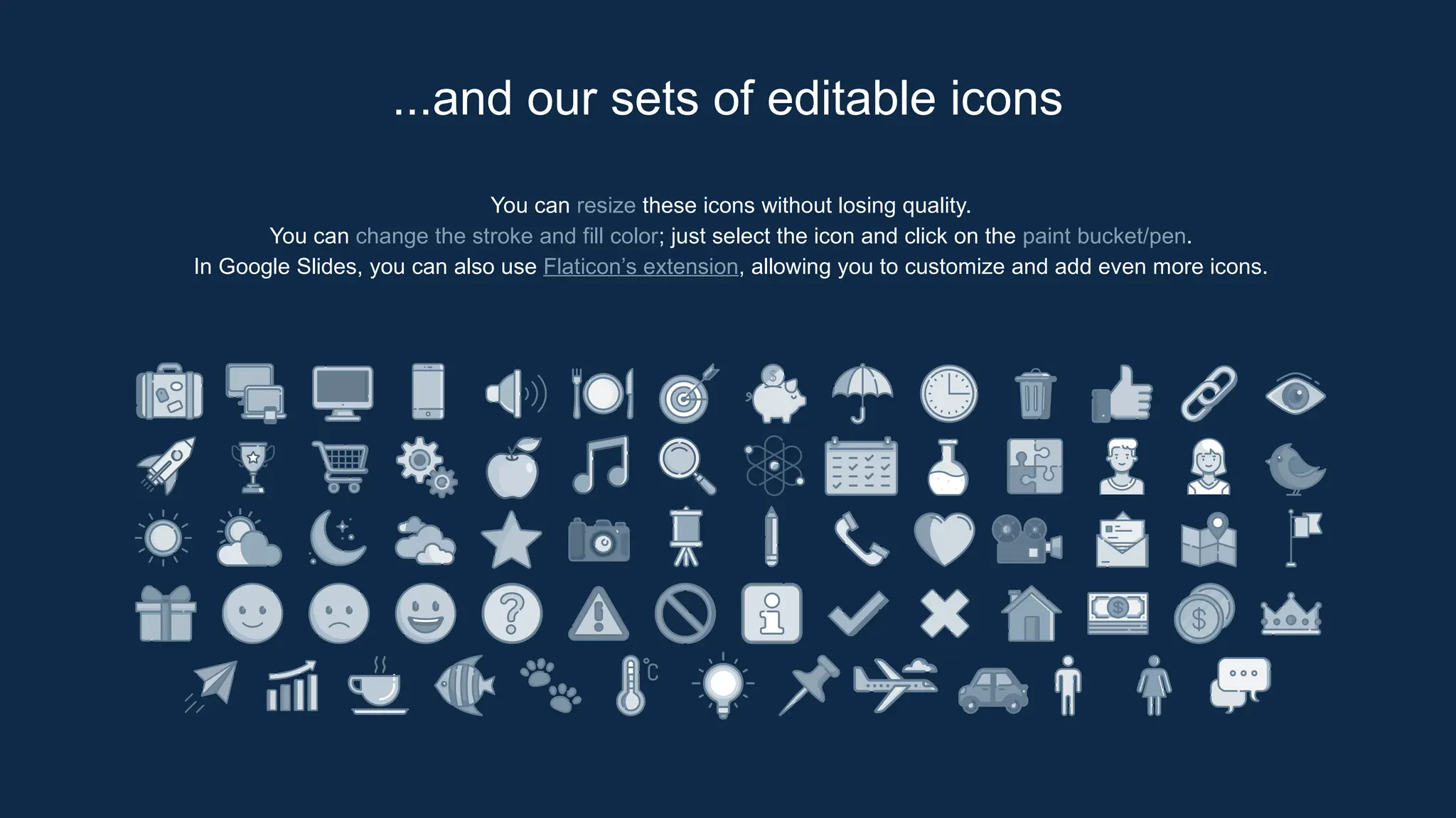 You can resize these icons without losing quality.
You can change the stroke and fill color; just select the icon and click on the paint bucket/pen.
In Google Slides, you can also use Flaticon’s extension, allowing you to customize and add even more icons.
...and our sets of editable icons
 