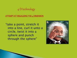 ATTEMPTAT VISUALIZINGTHE 4 DIMENSION
4 D technology
“take a point, stretch it
into a line, curl it unto a
circle, twist it into a
sphere and punch
through the sphere”
 