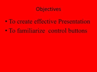 Objectives
• To create effective Presentation
• To familiarize control buttons
 