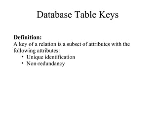 Database Table Keys
Definition:
A key of a relation is a subset of attributes with the
following attributes:
• Unique identification
• Non-redundancy
 
