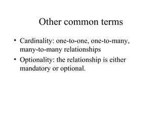 Other common terms
• Cardinality: one-to-one, one-to-many,
many-to-many relationships
• Optionality: the relationship is either
mandatory or optional.
 