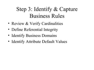 Step 3: Identify & Capture
Business Rules
• Review & Verify Cardinalities
• Define Referential Integrity
• Identify Business Domains
• Identify Attribute Default Values
 