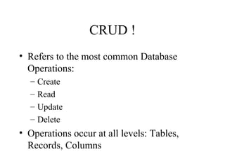 CRUD !
• Refers to the most common Database
Operations:
– Create
– Read
– Update
– Delete
• Operations occur at all levels: Tables,
Records, Columns
 