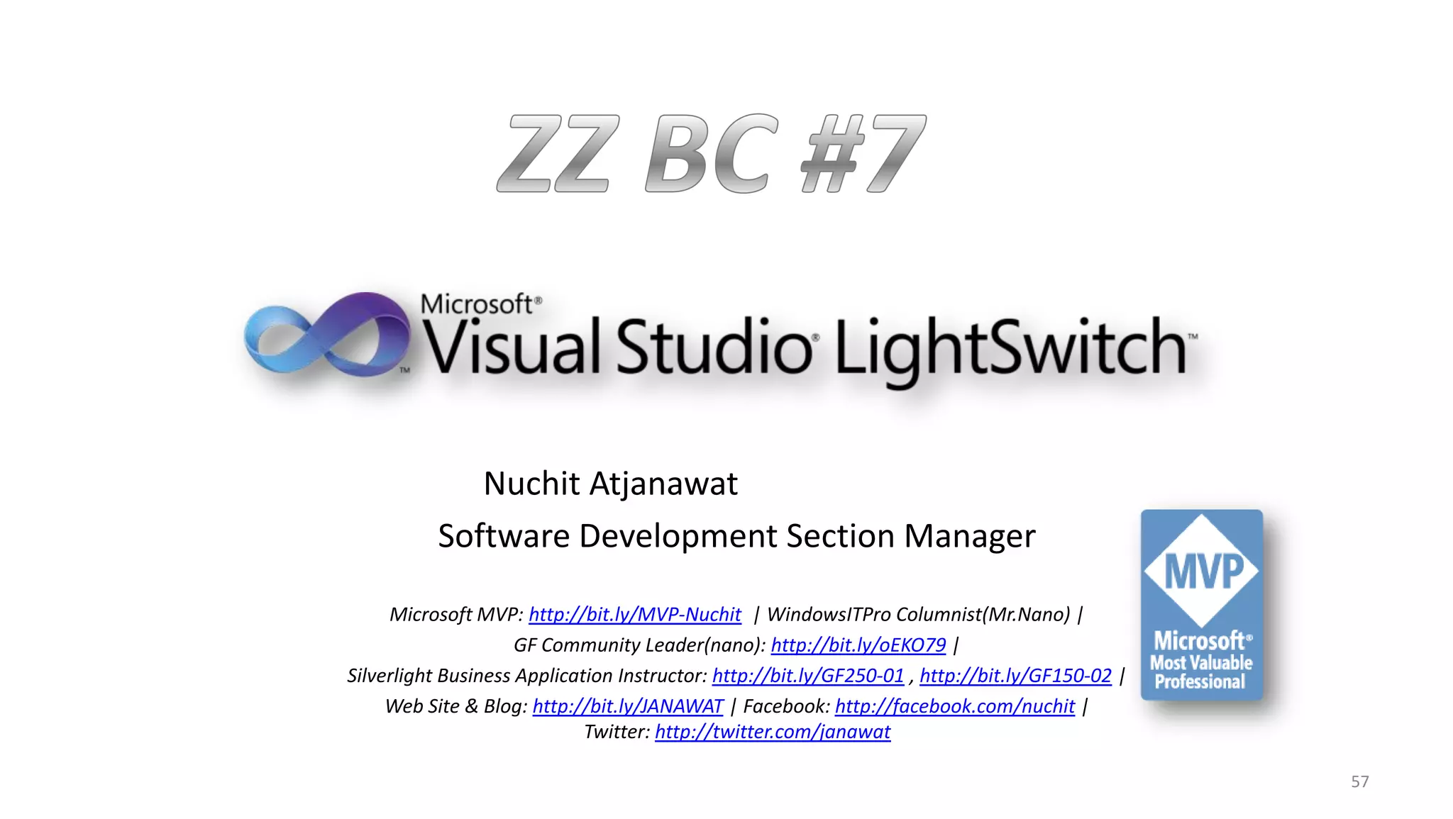 Nuchit Atjanawat
          Software Development Section Manager

     Microsoft MVP: http://bit.ly/MVP-Nuchit | WindowsITPro Columnist(Mr.Nano) |
                     GF Community Leader(nano): http://bit.ly/oEKO79 |
Silverlight Business Application Instructor: http://bit.ly/GF250-01 , http://bit.ly/GF150-02 |
     Web Site & Blog: http://bit.ly/JANAWAT | Facebook: http://facebook.com/nuchit |
                             Twitter: http://twitter.com/janawat

                                                                                                 57
 