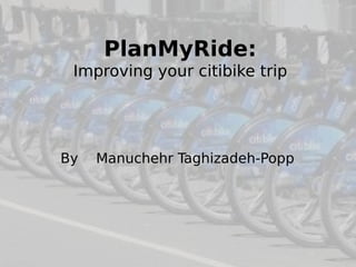 PlanMyRide: 
Improving your Citi Bike trip 
By Manuchehr Taghizadeh-Popp 
 