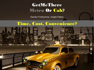 GetMeThere
Metro Or Cab?
Damien Forthomme, Insight Fellow
Time, Cost, Convenience?
 