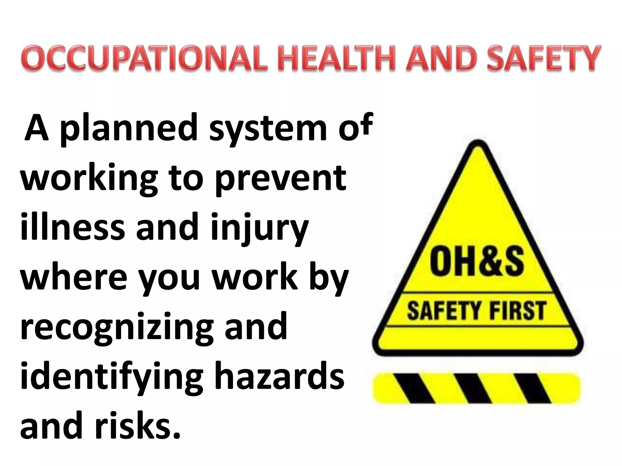 A planned system of
working to prevent
illness and injury
where you work by
recognizing and
identifying hazards
and risks.