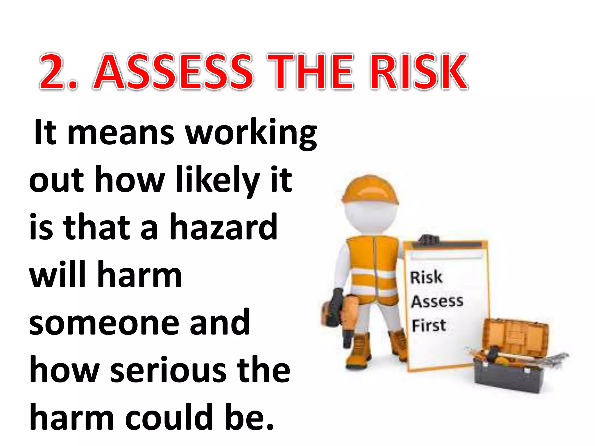 It means working
out how likely it
is that a hazard
will harm
someone and
how serious the
harm could be.