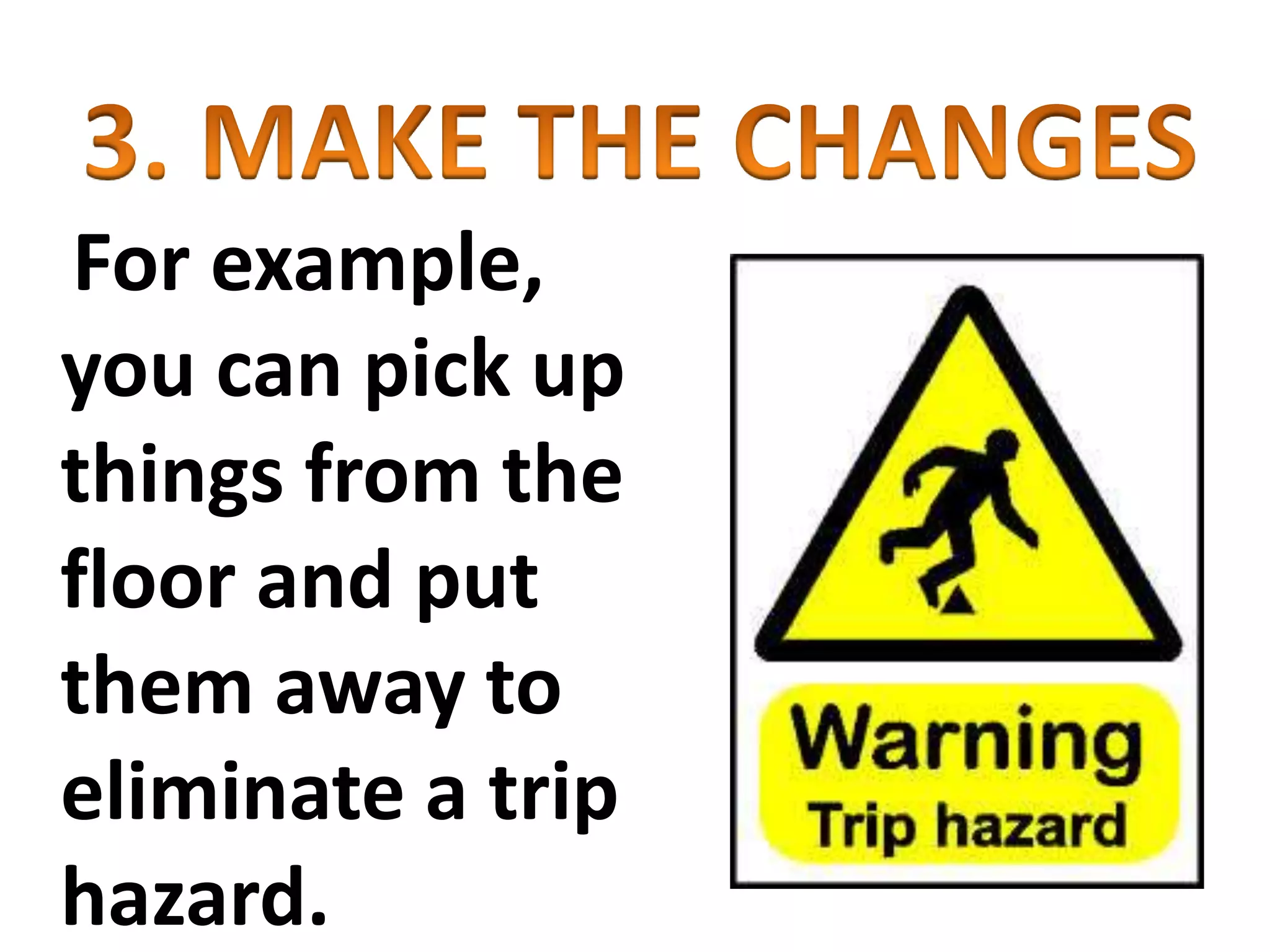 For example,
you can pick up
things from the
floor and put
them away to
eliminate a trip
hazard.