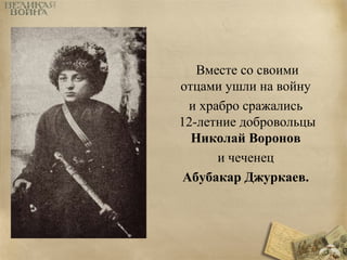 Вместе со своими 
отцами ушли на войну 
и храбро сражались 
12-летние добровольцы 
Николай Воронов 
и чеченец 
Абубакар Джуркаев. 
 