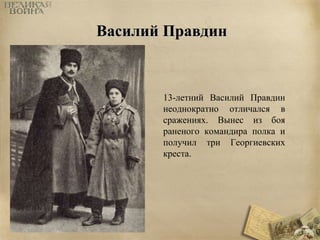 ВВаассииллиийй ППррааввддиинн 
13-летний Василий Правдин 
неоднократно отличался в 
сражениях. Вынес из боя 
раненого командира полка и 
получил три Георгиевских 
креста. 
 
