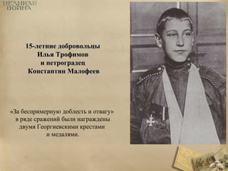 1155--ллееттннииее ддооббррооввооллььццыы 
ИИллььяя ТТррооффииммоовв 
ии ппееттррооггррааддеецц 
ККооннссттааннттиинн ММааллооффеееевв 
«За беспримерную доблесть и отвагу» 
в ряде сражений были награждены 
двумя Георгиевскими крестами 
и медалями. 
 