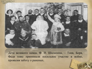 Дети великого певца, Ф. И. Шаляпина, – Таня, Боря, 
Федя тоже принимали посильное участие в войне, 
проявляя заботу о раненых. 
 