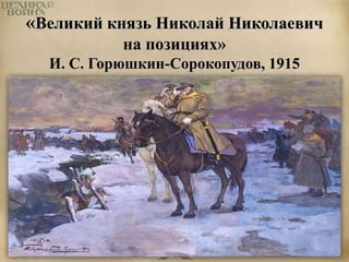 «Великий князь Николай Николаевич 
на позициях» 
И. С. Горюшкин-Сорокопудов, 1915 
 