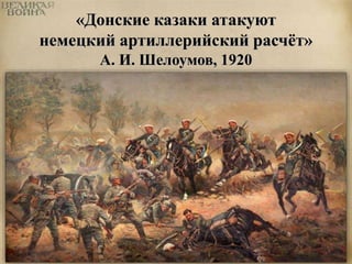 «Донские казаки атакуют 
немецкий артиллерийский расчёт» 
А. И. Шелоумов, 1920 
 