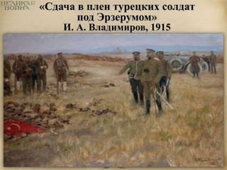 «Сдача в плен турецких солдат 
под Эрзерумом» 
И. А. Владимиров, 1915 
 