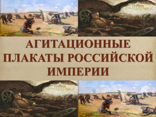 АГИТАЦИОННЫЕ 
ПЛАКАТЫ РОССИЙСКОЙ 
ИМПЕРИИ 
 