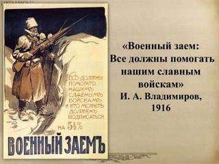 «Военный заем: 
Все должны помогать 
нашим славным 
войскам» 
И. А. Владимиров, 
1916 
 