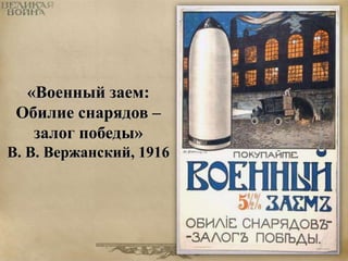 «Военный заем: 
Обилие снарядов – 
залог победы» 
В. В. Вержанский, 1916 
 