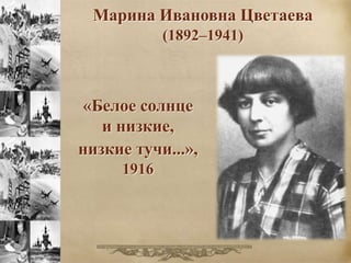 Марина Ивановна Цветаева 
(1892–1941) 
«Белое солнце 
и низкие, 
низкие тучи...», 
1916 
 