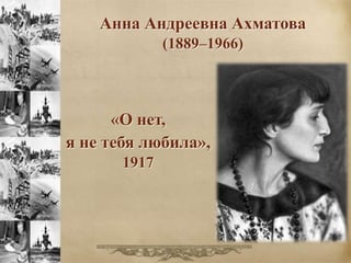 Анна Андреевна Ахматова 
(1889–1966) 
«О нет, 
я не тебя любила», 
1917 
 