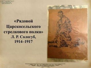 «Рядовой 
Царскосельского 
стрелкового полка» 
Л. Р. Сологуб, 
1914–1917 
 