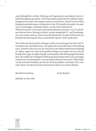 8
men herbeigeführt werden. Führung und Organisation sind dadurch noch er-
heblich komplexer geworden. Viele Unternehmen haben bereits radikale Anpas-
sungsprozesse hinter sich, einigen stehen sie noch bevor. Damit ist eine weitere
Kompetenzanforderung an Entscheider in der Wirtschaft entstanden: Sie müs-
sen in Grundzügen verstanden haben, wie das Netz funktioniert!
Während man bis vor Kurzem noch damit kokettieren konnte, von IT und die-
sem Internet keine Ahnung zu haben, werden mangelnde IT- und Netzkompe-
tenz nun immer mehr zu einem Ausschlusskriterium. Es gibt mittlerweile eine
boshafte Bezeichnung für diese aussterbende Spezies: Mail-Ausdrucker.
Wir wollen mit diesem Buch aufzeigen, welche Auswirkungen das Netz auf Un-
ternehmen hat oder haben kann. Wir gehen der Geschichte dieser Entwicklung
nach. Zunächst sehen wir uns die Wurzeln in der offenen Softwareentwicklung
an. Später wagen wir einen noch größeren Bogen und zeigen auf, wie sich das
heutige Netz sogar als später Sieg der revoutionären 68er Bewegung beschreiben
lässt. Wir stellen die wichtigsten Werkzeuge des heutigen Netzes dar und zeigen
anhand von Praxisbeispielen, was man damit alles bewirken kann. Dabei haben
wir die Sicht des Praktikers mit der des Wissenschaftlers verbunden. Wir wün-
schen Ihnen viel Spaß und neue Erkenntnisse beim Lesen dieses Buches.
Manfred Leisenberg                                                Frank Roebers
Bielefeld, im Mai 2010
COMPUTERWOCHE-Buch_10-06-08.indd 8 08.06.2010 16:38:45 Uhr
 