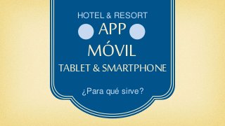 HOTEL & RESORT
APP
MÓVIL
TABLET &SMARTPHONE
¿Para qué sirve?
 