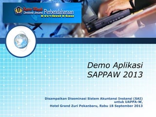 LOGO
Demo Aplikasi
SAPPAW 2013
Disampaikan Diseminasi Sistem Akuntansi Instansi (SAI)
untuk UAPPA-W,
Hotel Grand Zuri Pekanbaru, Rabu 18 September 2013
 