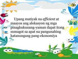 Upang matiyak na efficient at
maayos ang alokasyon ng mga
pinagkukunang-yaman dapat itong
sumagot sa apat na pangunahing
katanungang pang-ekonomiya
 