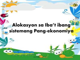 Alokasyon sa Iba’t ibang
sistemang Pang-ekonomiya
 