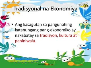 Tradisyonal na Ekonomiya
• Ang kasagutan sa pangunahing
katanungang pang-ekonomiko ay
nakabatay sa tradisyon, kultura at
paniniwala.
 