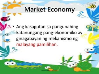 Market Economy
• Ang kasagutan sa pangunahing
katanungang pang-ekonomiko ay
ginagabayan ng mekanismo ng
malayang pamilihan.
 